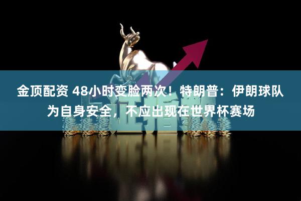 金顶配资 48小时变脸两次！特朗普：伊朗球队为自身安全，不应出现在世界杯赛场