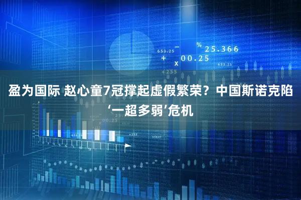 盈为国际 赵心童7冠撑起虚假繁荣？中国斯诺克陷‘一超多弱’危机