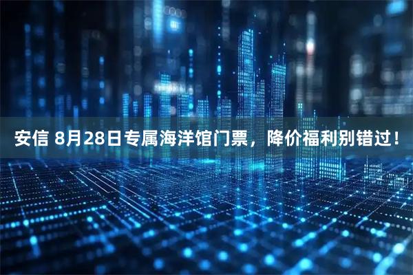 安信 8月28日专属海洋馆门票,降价福利别错过!