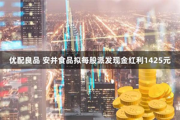 优配良品 安井食品拟每股派发现金红利1425元