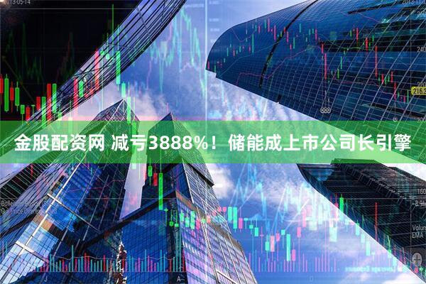 金股配资网 减亏3888%！储能成上市公司长引擎