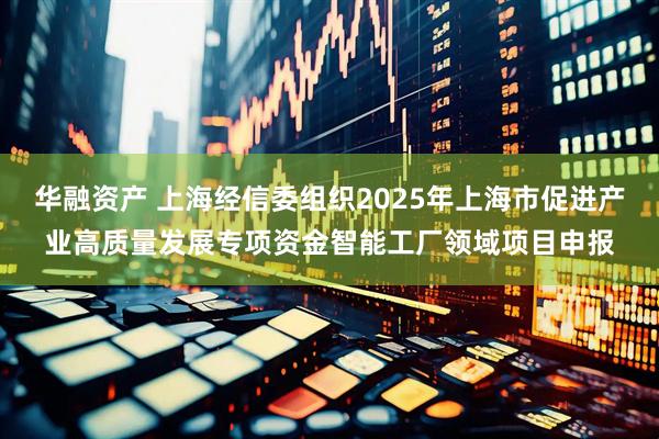 华融资产 上海经信委组织2025年上海市促进产业高质量发展专项资金智能工厂领域项目申报