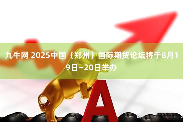 九牛网 2025中国（郑州）国际期货论坛将于8月19日—20日举办