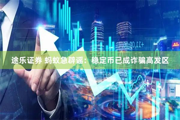 途乐证券 蚂蚁急辟谣：稳定币已成诈骗高发区