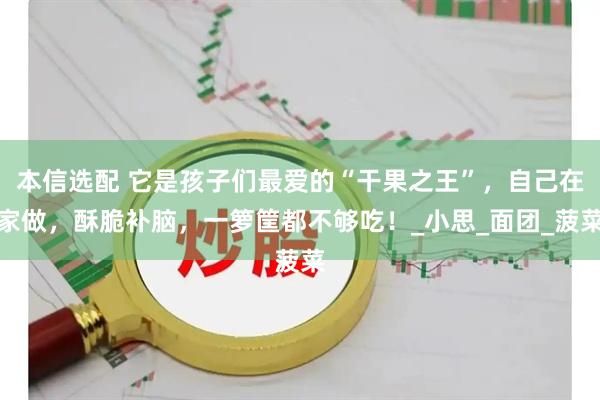 本信选配 它是孩子们最爱的“干果之王”，自己在家做，酥脆补脑，一箩筐都不够吃！_小思_面团_菠菜