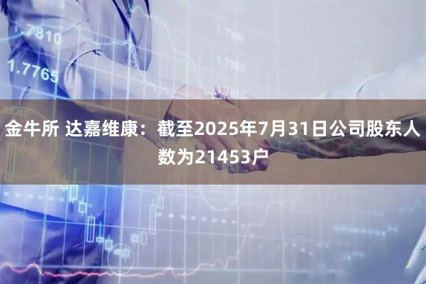 金牛所 达嘉维康：截至2025年7月31日公司股东人数为21453户