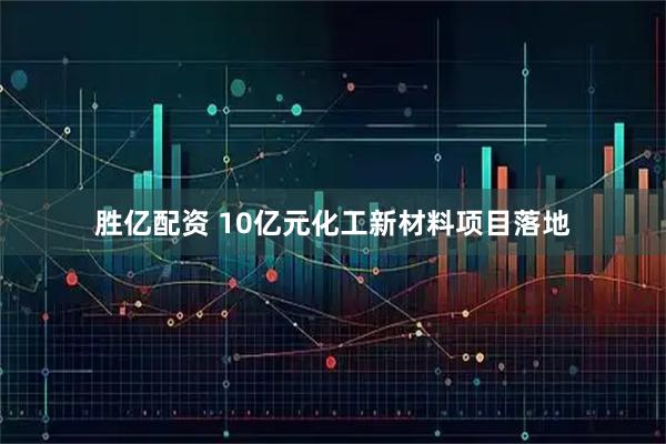 胜亿配资 10亿元化工新材料项目落地