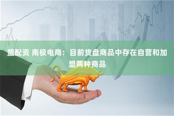 盟配资 南极电商：目前货盘商品中存在自营和加盟两种商品