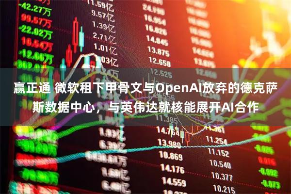 赢正通 微软租下甲骨文与OpenAI放弃的德克萨斯数据中心，与英伟达就核能展开AI合作