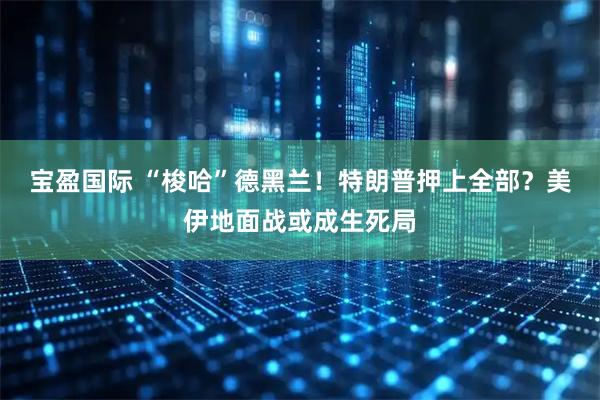 宝盈国际 “梭哈”德黑兰！特朗普押上全部？美伊地面战或成生死局