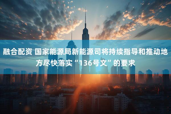 融合配资 国家能源局新能源司将持续指导和推动地方尽快落实“136号文”的要求
