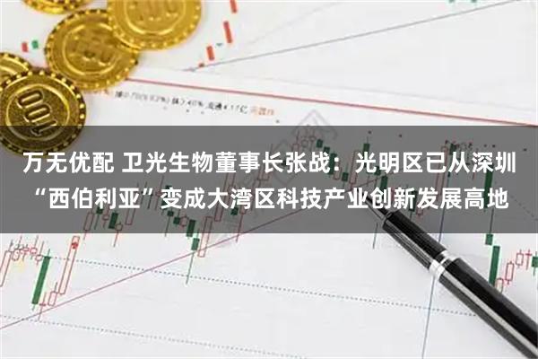 万无优配 卫光生物董事长张战：光明区已从深圳“西伯利亚”变成大湾区科技产业创新发展高地