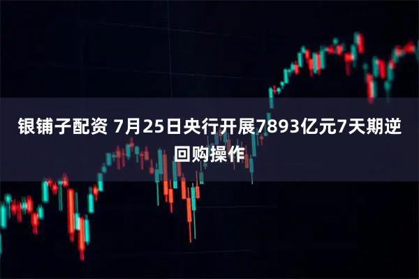 银铺子配资 7月25日央行开展7893亿元7天期逆回购操作