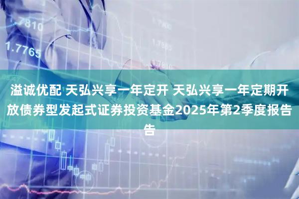溢诚优配 天弘兴享一年定开 天弘兴享一年定期开放债券型发起式证券投资基金2025年第2季度报告