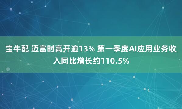 宝牛配 迈富时高开逾13% 第一季度AI应用业务收入同比增长约110.5%