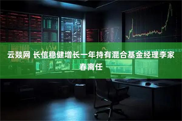 云燚网 长信稳健增长一年持有混合基金经理李家春离任