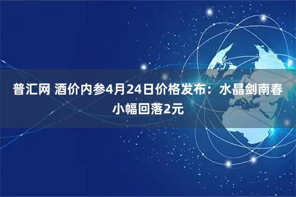 普汇网 酒价内参4月24日价格发布：水晶剑南春小幅回落2元