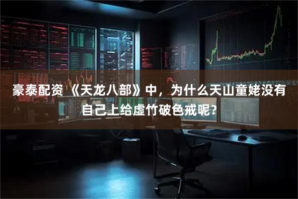 豪泰配资 《天龙八部》中，为什么天山童姥没有自己上给虚竹破色戒呢？