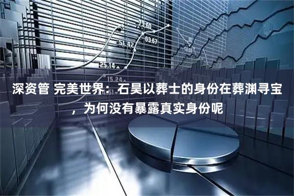 深资管 完美世界：石昊以葬士的身份在葬渊寻宝，为何没有暴露真实身份呢