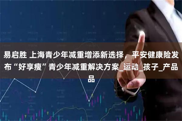 易启胜 上海青少年减重增添新选择，平安健康险发布“好享瘦”青少年减重解决方案_运动_孩子_产品