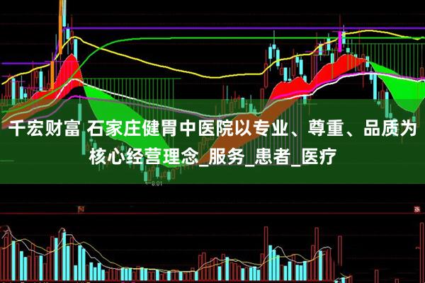 千宏财富 石家庄健胃中医院以专业、尊重、品质为核心经营理念_服务_患者_医疗