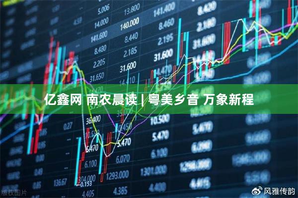 亿鑫网 南农晨读 | 粤美乡音 万象新程