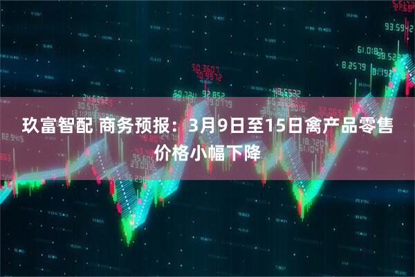 玖富智配 商务预报：3月9日至15日禽产品零售价格小幅下降