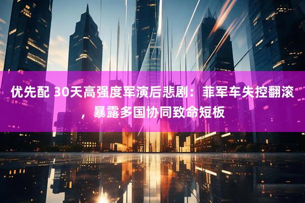 优先配 30天高强度军演后悲剧：菲军车失控翻滚，暴露多国协同致命短板