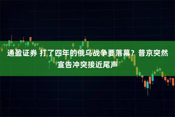 通盈证券 打了四年的俄乌战争要落幕？普京突然宣告冲突接近尾声