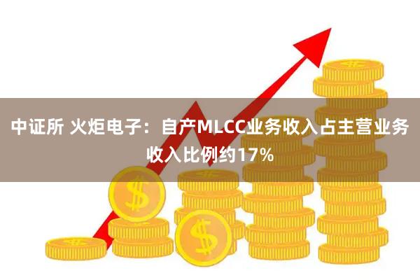 中证所 火炬电子：自产MLCC业务收入占主营业务收入比例约17%
