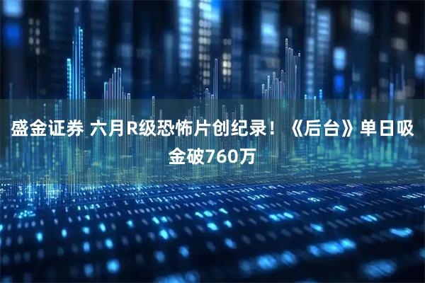 盛金证券 六月R级恐怖片创纪录!《后台》单日吸金破760万