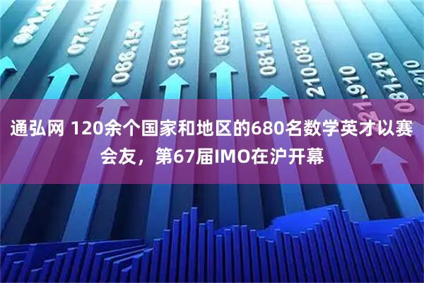 通弘网 120余个国家和地区的680名数学英才以赛会友，第67届IMO在沪开幕