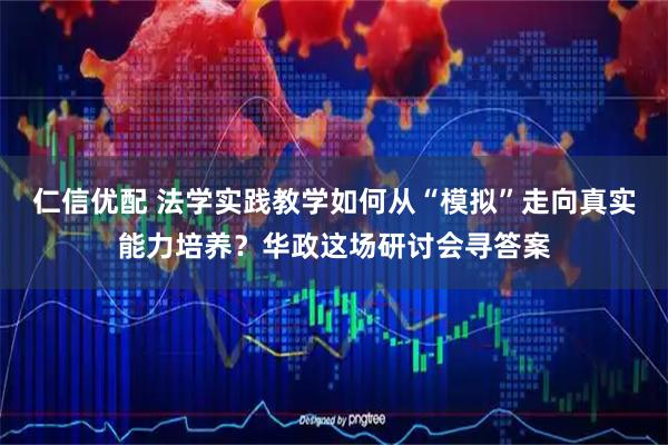 仁信优配 法学实践教学如何从“模拟”走向真实能力培养？华政这场研讨会寻答案