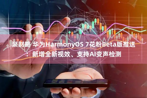 聚财略 华为HarmonyOS 7花粉Beta版推送：新增全新视效、支持AI变声检测