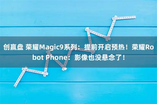 创赢盘 荣耀Magic9系列：提前开启预热！荣耀Robot Phone：影像也没悬念了！