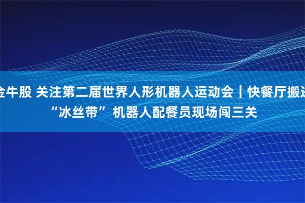 金牛股 关注第二届世界人形机器人运动会|快餐厅搬进“冰丝带” 机器人配餐员现场闯三关