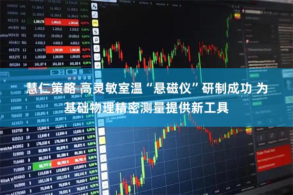 慧仁策略 高灵敏室温“悬磁仪”研制成功 为基础物理精密测量提供新工具