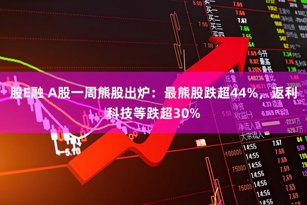 股E融 A股一周熊股出炉:最熊股跌超44%,返利科技等跌超30%